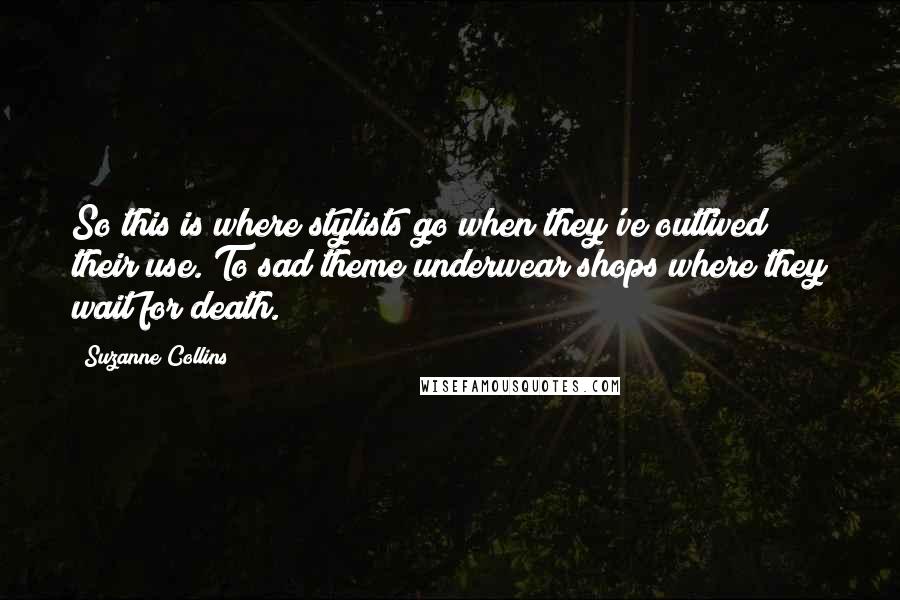 Suzanne Collins Quotes: So this is where stylists go when they've outlived their use. To sad theme underwear shops where they wait for death.