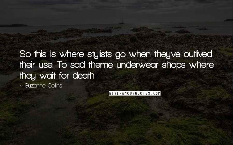 Suzanne Collins Quotes: So this is where stylists go when they've outlived their use. To sad theme underwear shops where they wait for death.