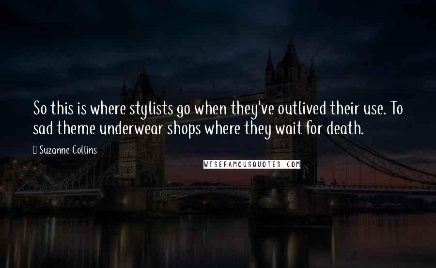 Suzanne Collins Quotes: So this is where stylists go when they've outlived their use. To sad theme underwear shops where they wait for death.