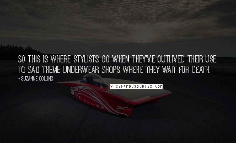 Suzanne Collins Quotes: So this is where stylists go when they've outlived their use. To sad theme underwear shops where they wait for death.