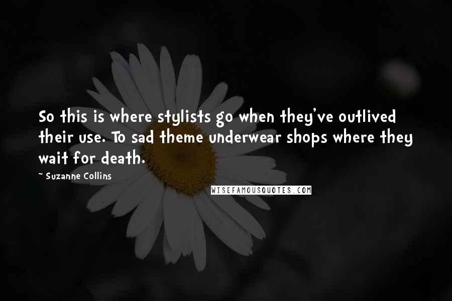 Suzanne Collins Quotes: So this is where stylists go when they've outlived their use. To sad theme underwear shops where they wait for death.