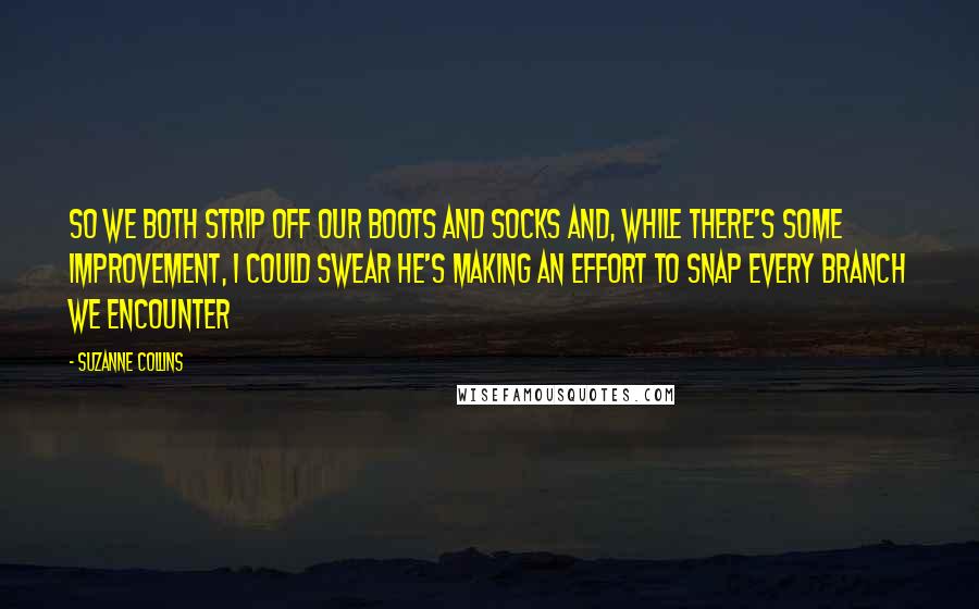 Suzanne Collins Quotes: So we both strip off our boots and socks and, while there's some improvement, I could swear he's making an effort to snap every branch we encounter