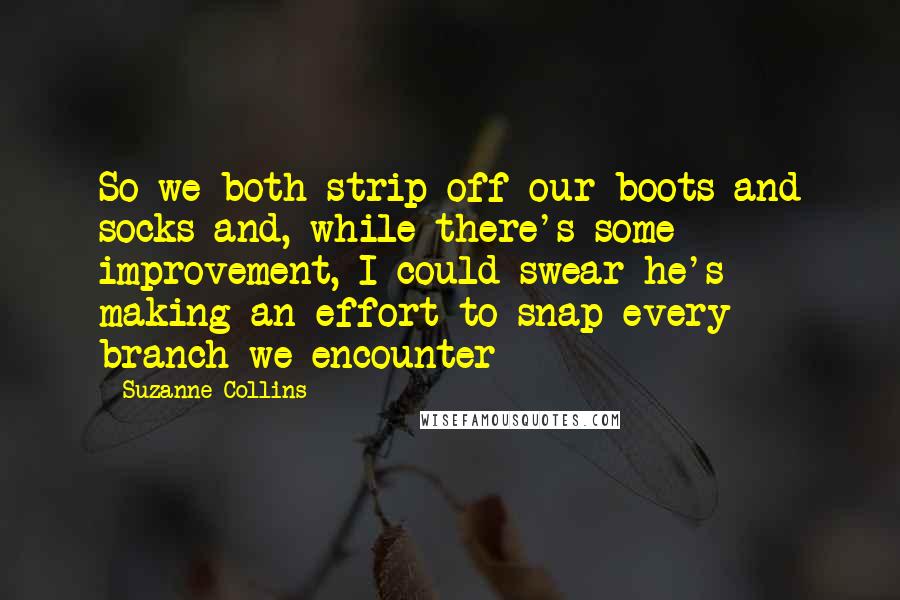 Suzanne Collins Quotes: So we both strip off our boots and socks and, while there's some improvement, I could swear he's making an effort to snap every branch we encounter