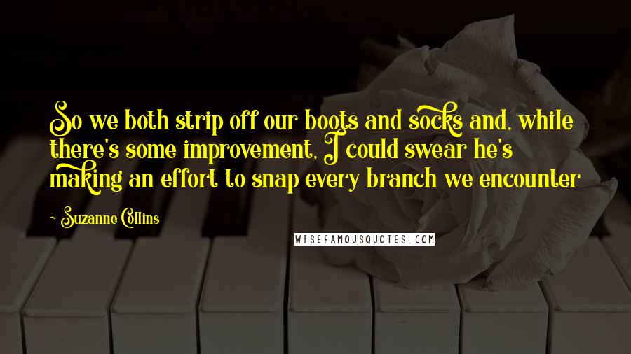 Suzanne Collins Quotes: So we both strip off our boots and socks and, while there's some improvement, I could swear he's making an effort to snap every branch we encounter