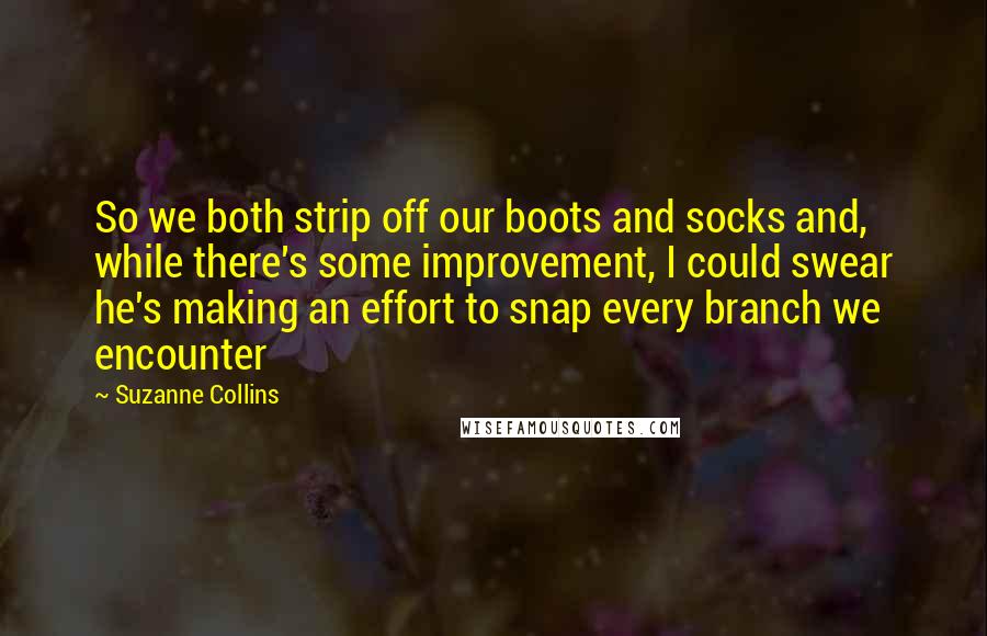 Suzanne Collins Quotes: So we both strip off our boots and socks and, while there's some improvement, I could swear he's making an effort to snap every branch we encounter