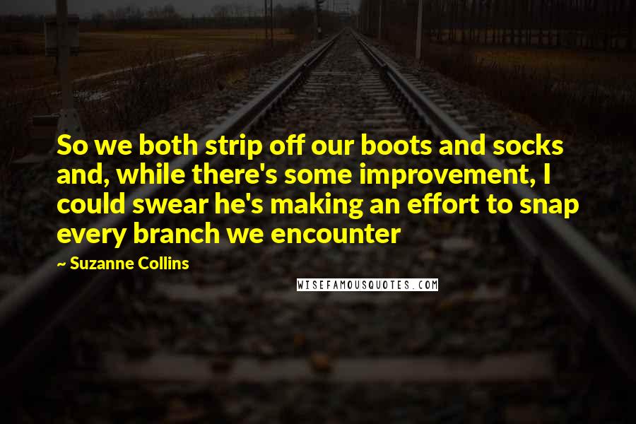 Suzanne Collins Quotes: So we both strip off our boots and socks and, while there's some improvement, I could swear he's making an effort to snap every branch we encounter