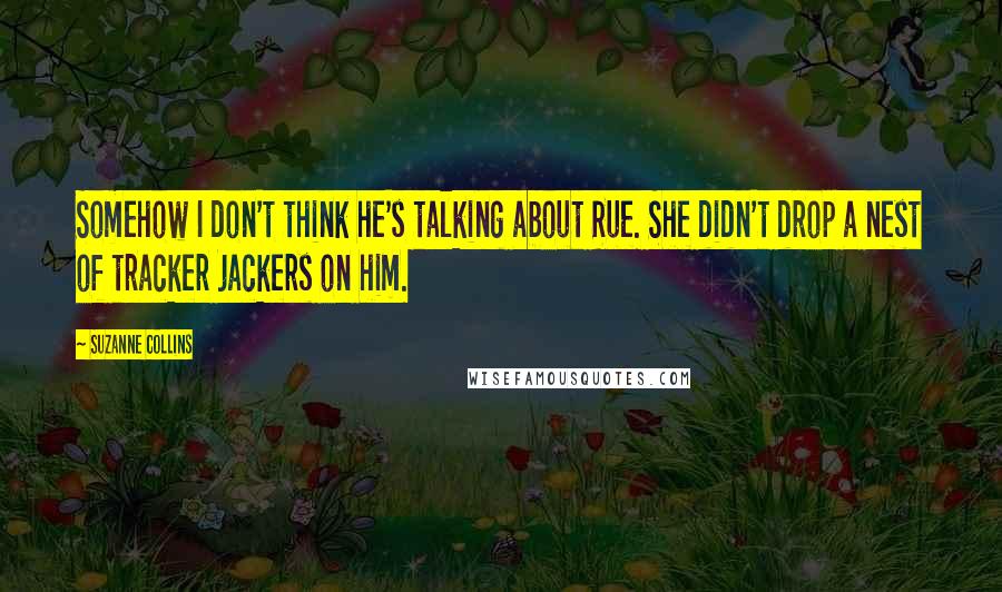 Suzanne Collins Quotes: Somehow I don't think he's talking about Rue. She didn't drop a nest of tracker jackers on him.