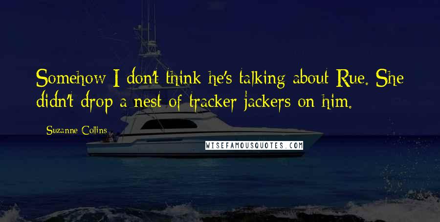 Suzanne Collins Quotes: Somehow I don't think he's talking about Rue. She didn't drop a nest of tracker jackers on him.