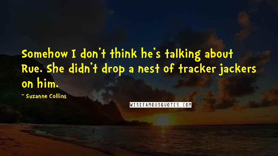 Suzanne Collins Quotes: Somehow I don't think he's talking about Rue. She didn't drop a nest of tracker jackers on him.