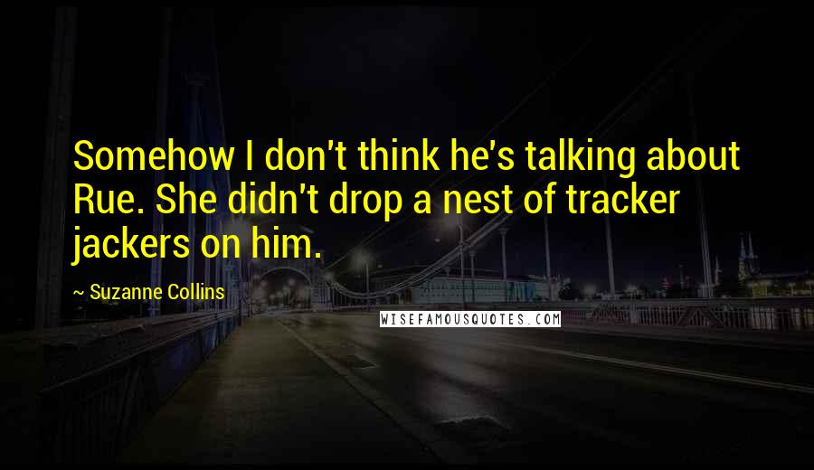 Suzanne Collins Quotes: Somehow I don't think he's talking about Rue. She didn't drop a nest of tracker jackers on him.