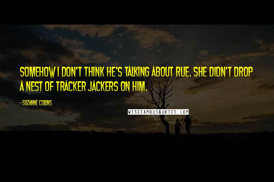 Suzanne Collins Quotes: Somehow I don't think he's talking about Rue. She didn't drop a nest of tracker jackers on him.