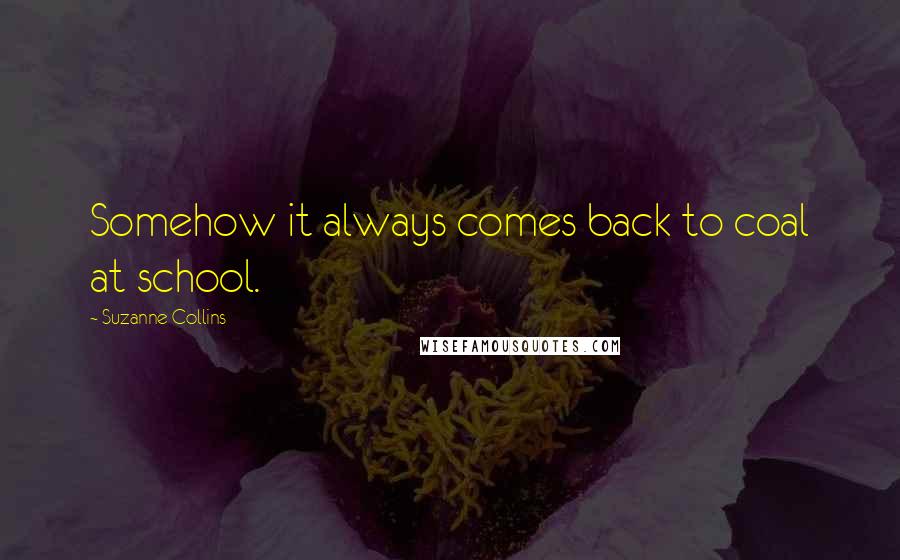 Suzanne Collins Quotes: Somehow it always comes back to coal at school.