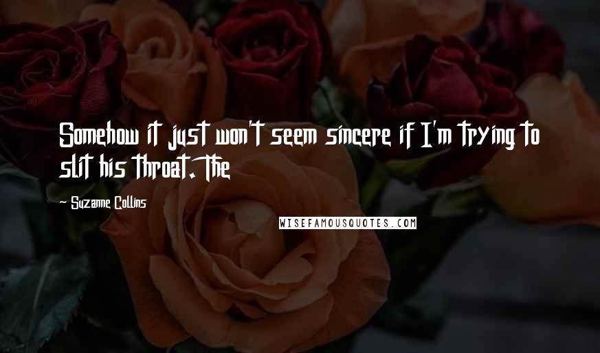 Suzanne Collins Quotes: Somehow it just won't seem sincere if I'm trying to slit his throat. The