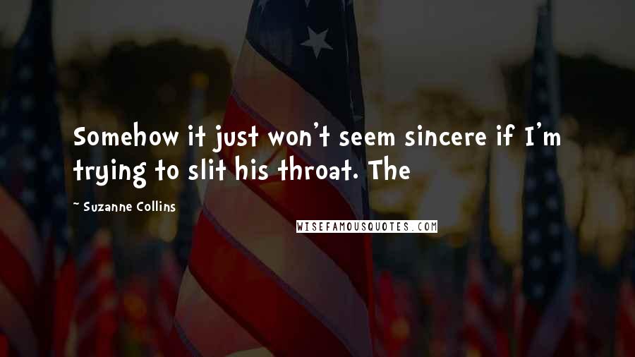 Suzanne Collins Quotes: Somehow it just won't seem sincere if I'm trying to slit his throat. The
