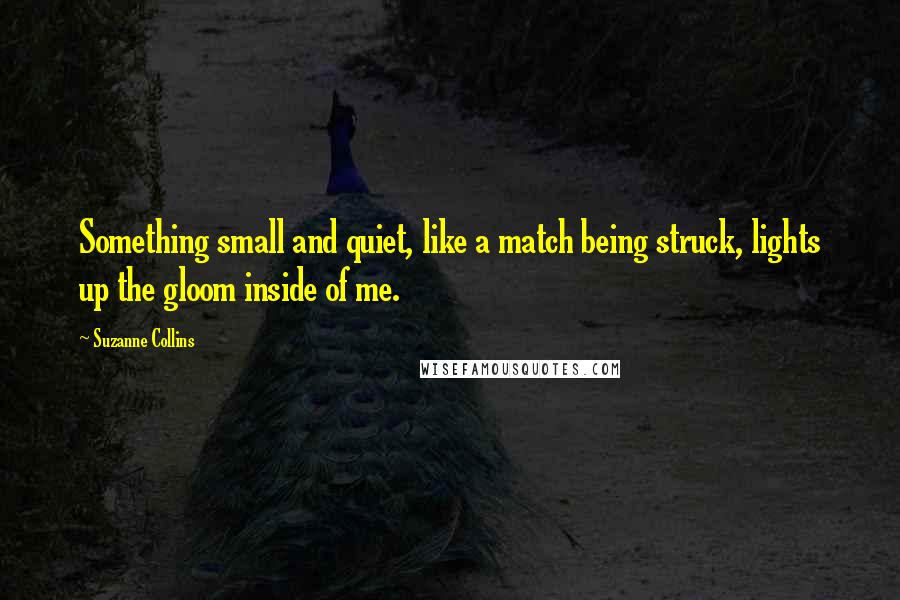 Suzanne Collins Quotes: Something small and quiet, like a match being struck, lights up the gloom inside of me.