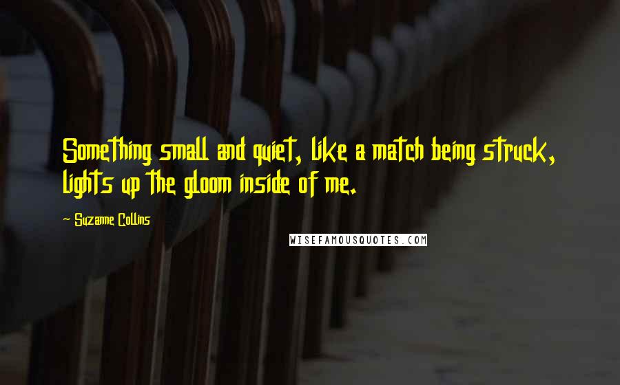 Suzanne Collins Quotes: Something small and quiet, like a match being struck, lights up the gloom inside of me.