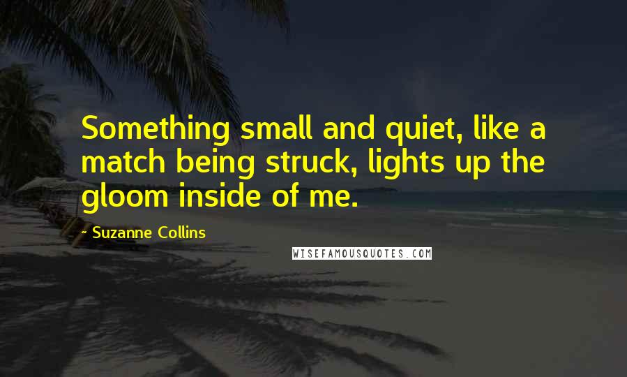 Suzanne Collins Quotes: Something small and quiet, like a match being struck, lights up the gloom inside of me.