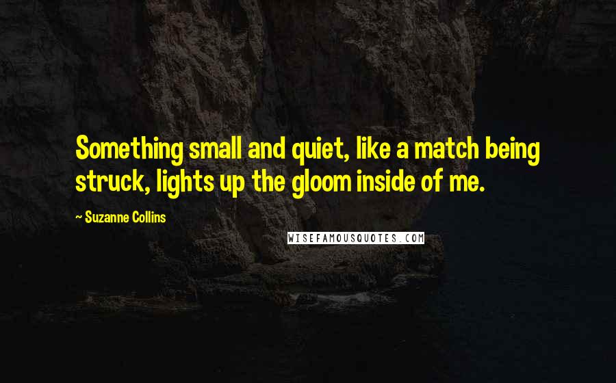 Suzanne Collins Quotes: Something small and quiet, like a match being struck, lights up the gloom inside of me.