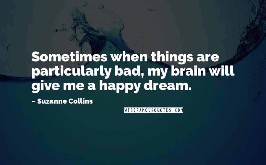 Suzanne Collins Quotes: Sometimes when things are particularly bad, my brain will give me a happy dream.