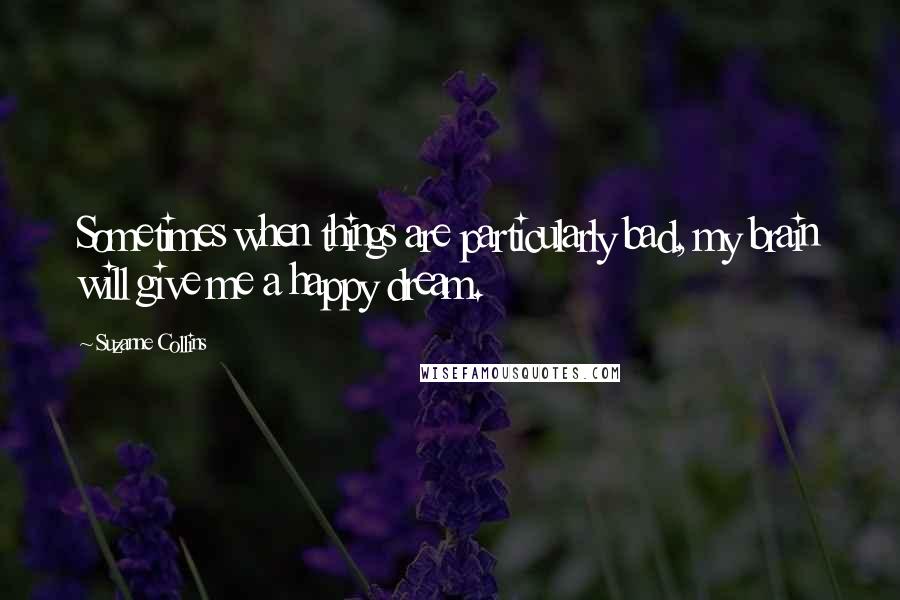 Suzanne Collins Quotes: Sometimes when things are particularly bad, my brain will give me a happy dream.