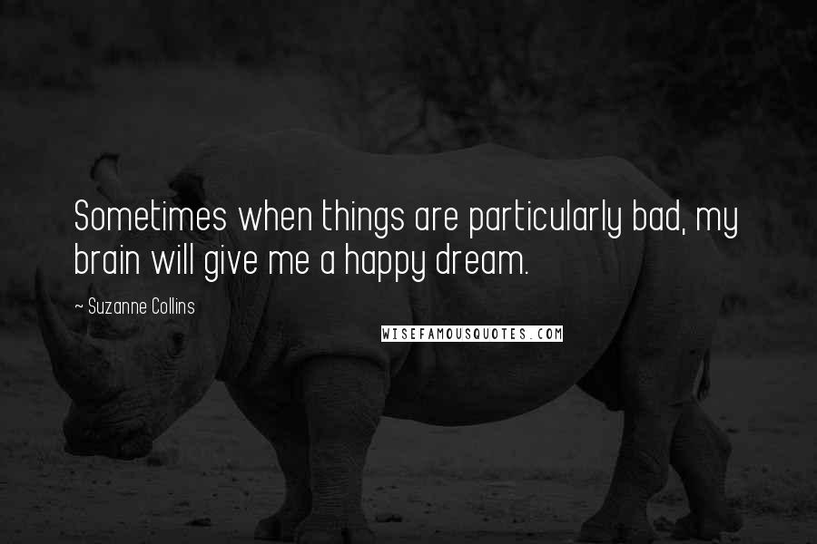 Suzanne Collins Quotes: Sometimes when things are particularly bad, my brain will give me a happy dream.