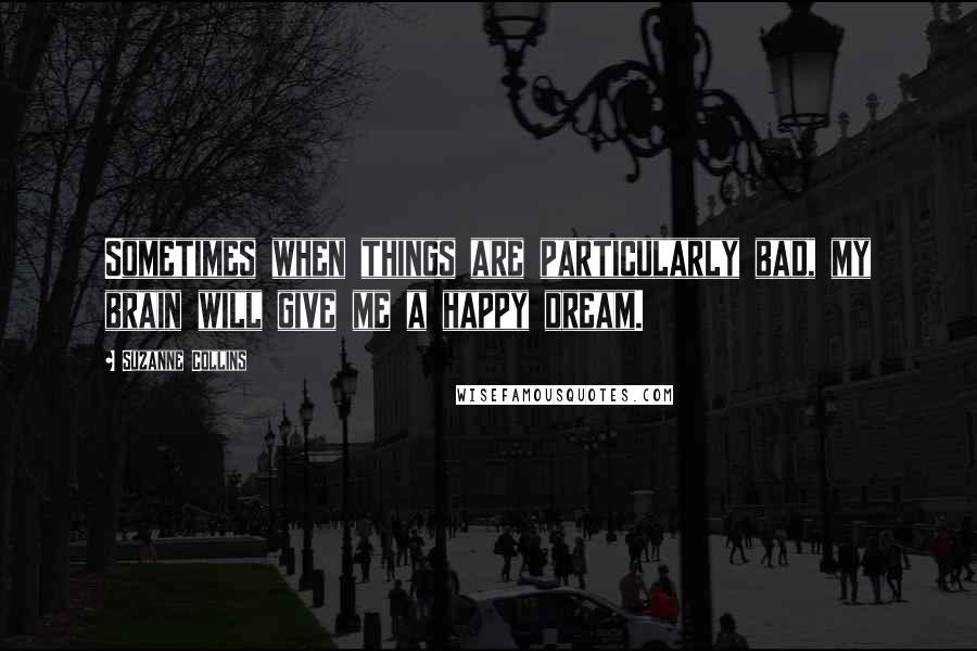 Suzanne Collins Quotes: Sometimes when things are particularly bad, my brain will give me a happy dream.