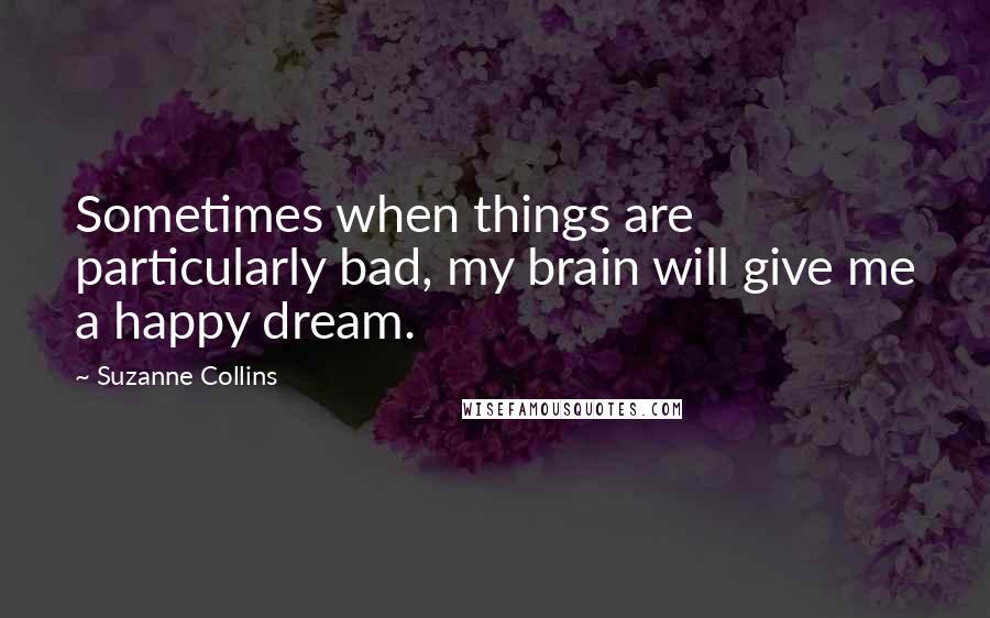 Suzanne Collins Quotes: Sometimes when things are particularly bad, my brain will give me a happy dream.