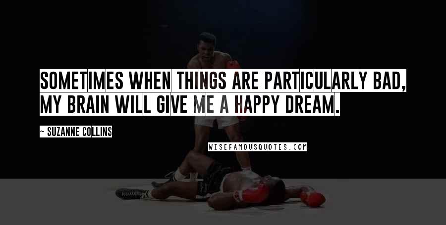 Suzanne Collins Quotes: Sometimes when things are particularly bad, my brain will give me a happy dream.