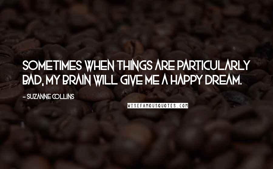 Suzanne Collins Quotes: Sometimes when things are particularly bad, my brain will give me a happy dream.