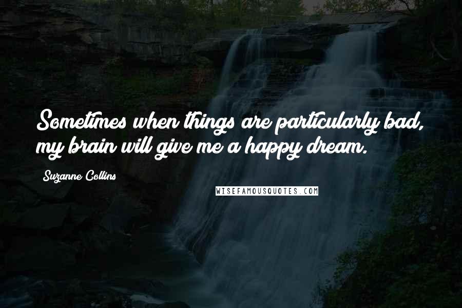 Suzanne Collins Quotes: Sometimes when things are particularly bad, my brain will give me a happy dream.