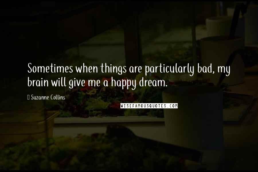 Suzanne Collins Quotes: Sometimes when things are particularly bad, my brain will give me a happy dream.