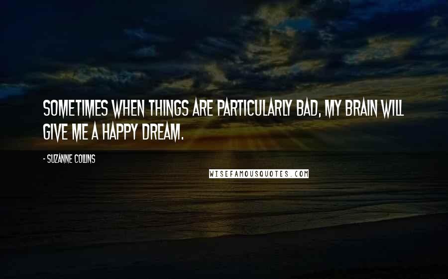 Suzanne Collins Quotes: Sometimes when things are particularly bad, my brain will give me a happy dream.