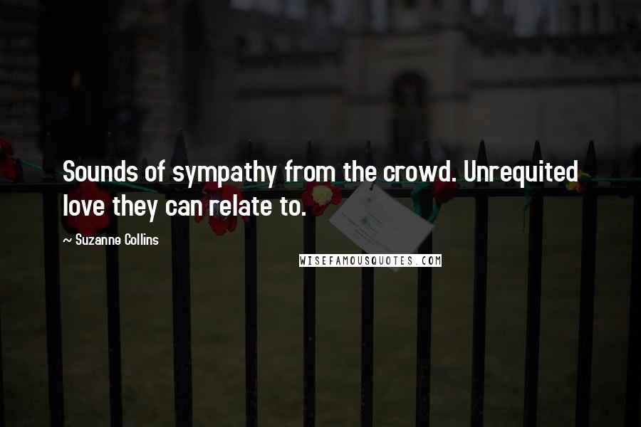 Suzanne Collins Quotes: Sounds of sympathy from the crowd. Unrequited love they can relate to.