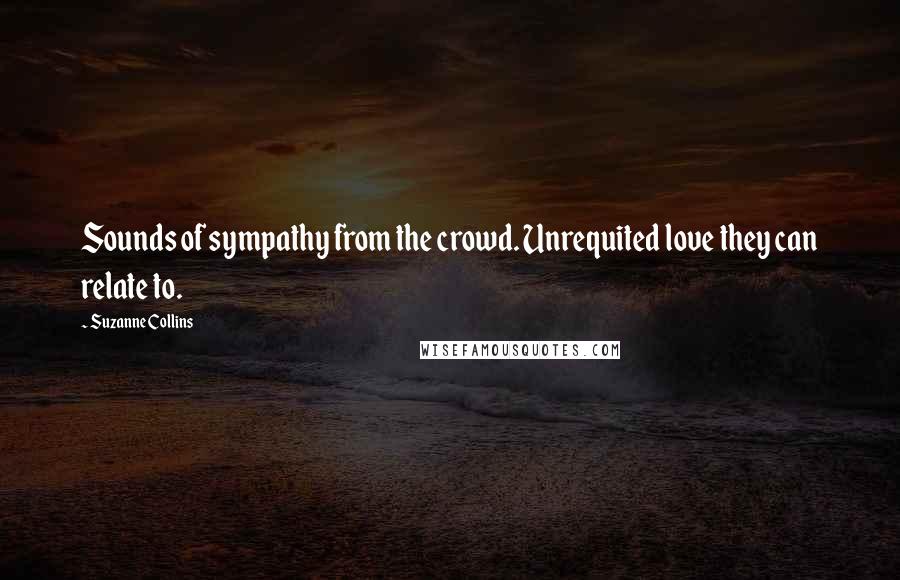 Suzanne Collins Quotes: Sounds of sympathy from the crowd. Unrequited love they can relate to.
