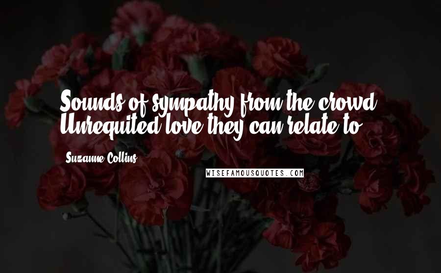 Suzanne Collins Quotes: Sounds of sympathy from the crowd. Unrequited love they can relate to.