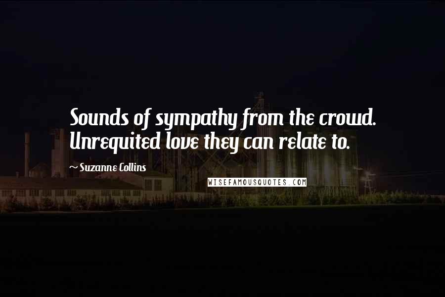Suzanne Collins Quotes: Sounds of sympathy from the crowd. Unrequited love they can relate to.