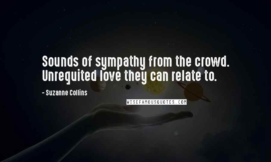 Suzanne Collins Quotes: Sounds of sympathy from the crowd. Unrequited love they can relate to.