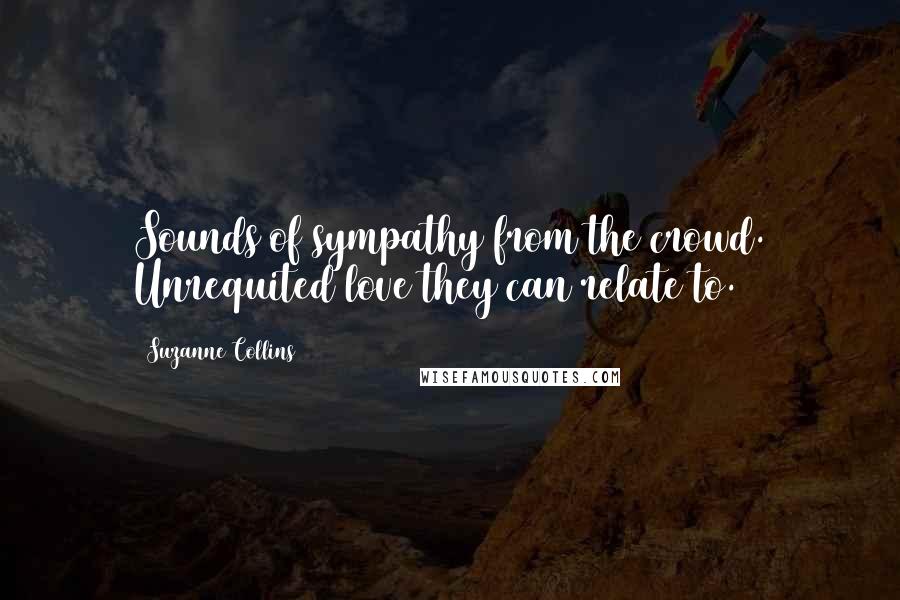 Suzanne Collins Quotes: Sounds of sympathy from the crowd. Unrequited love they can relate to.