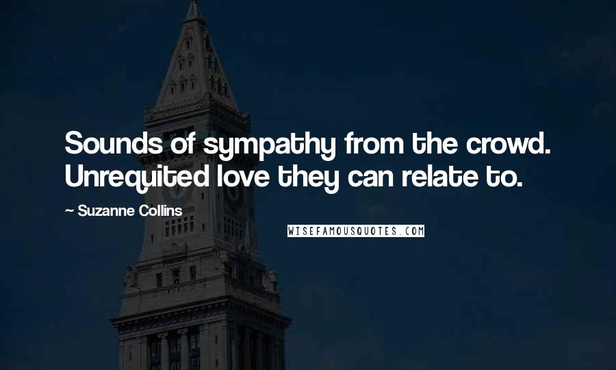Suzanne Collins Quotes: Sounds of sympathy from the crowd. Unrequited love they can relate to.
