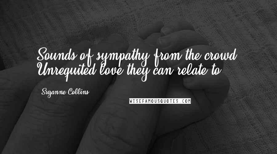 Suzanne Collins Quotes: Sounds of sympathy from the crowd. Unrequited love they can relate to.