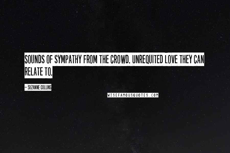 Suzanne Collins Quotes: Sounds of sympathy from the crowd. Unrequited love they can relate to.