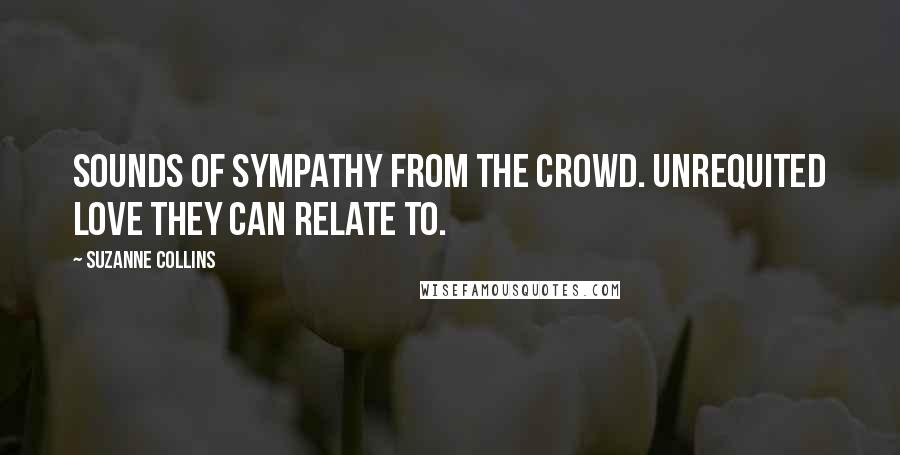 Suzanne Collins Quotes: Sounds of sympathy from the crowd. Unrequited love they can relate to.