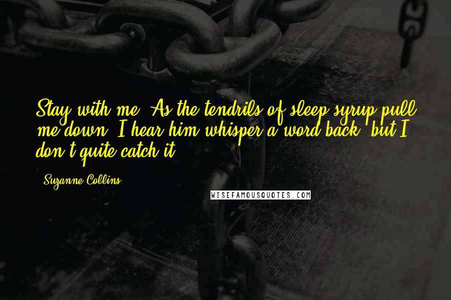 Suzanne Collins Quotes: Stay with me. As the tendrils of sleep syrup pull me down, I hear him whisper a word back, but I don't quite catch it.