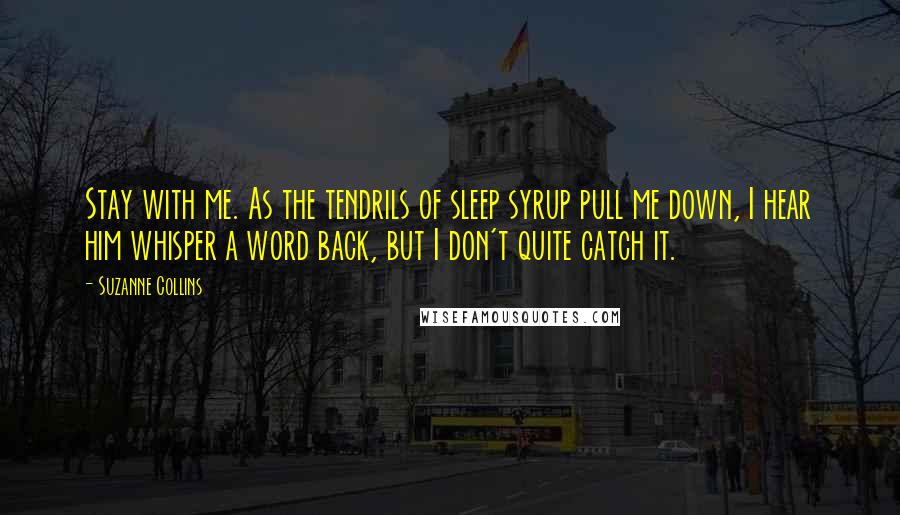 Suzanne Collins Quotes: Stay with me. As the tendrils of sleep syrup pull me down, I hear him whisper a word back, but I don't quite catch it.
