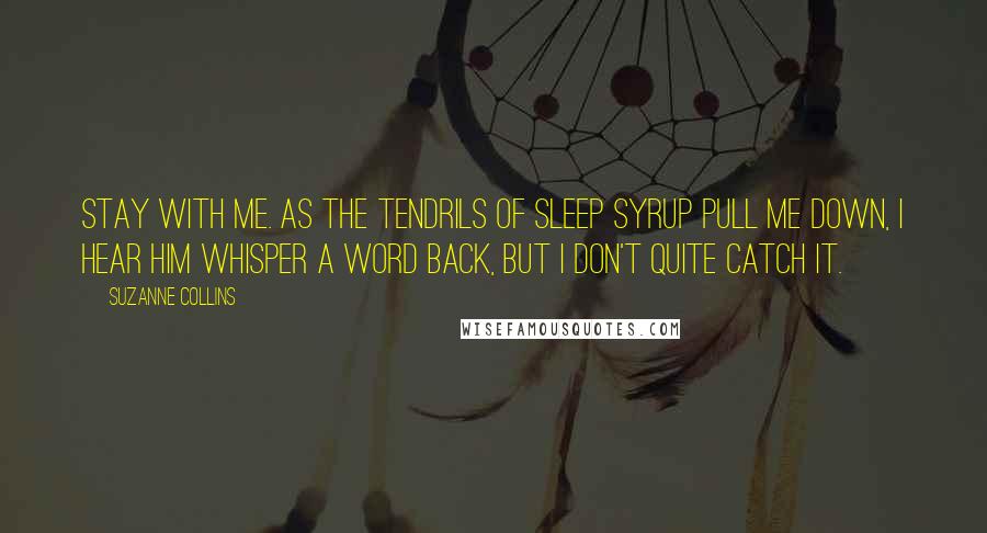 Suzanne Collins Quotes: Stay with me. As the tendrils of sleep syrup pull me down, I hear him whisper a word back, but I don't quite catch it.