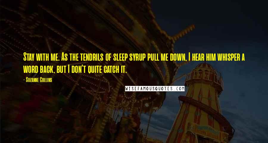 Suzanne Collins Quotes: Stay with me. As the tendrils of sleep syrup pull me down, I hear him whisper a word back, but I don't quite catch it.