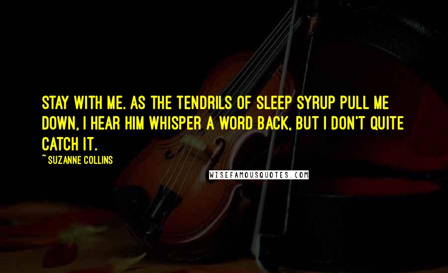 Suzanne Collins Quotes: Stay with me. As the tendrils of sleep syrup pull me down, I hear him whisper a word back, but I don't quite catch it.