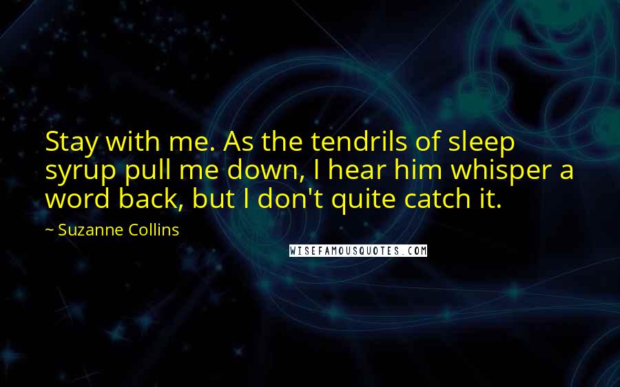 Suzanne Collins Quotes: Stay with me. As the tendrils of sleep syrup pull me down, I hear him whisper a word back, but I don't quite catch it.