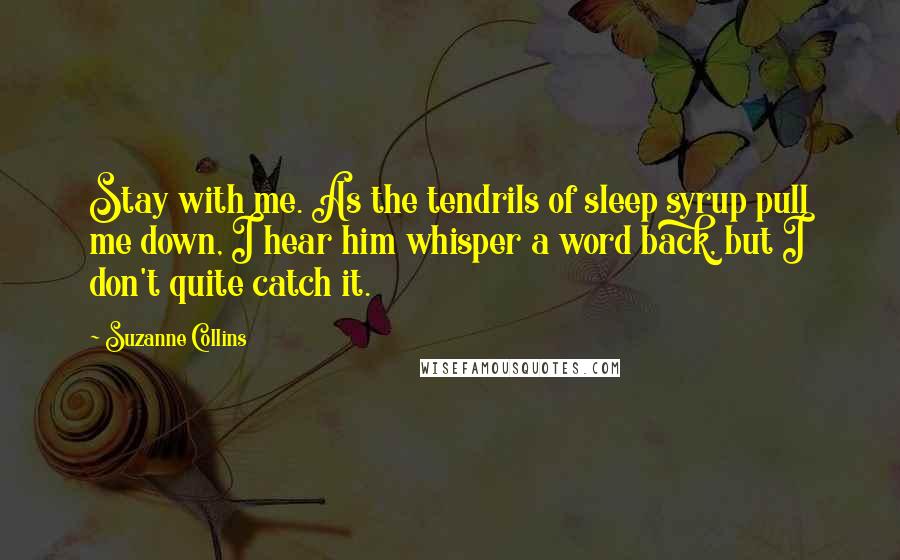 Suzanne Collins Quotes: Stay with me. As the tendrils of sleep syrup pull me down, I hear him whisper a word back, but I don't quite catch it.