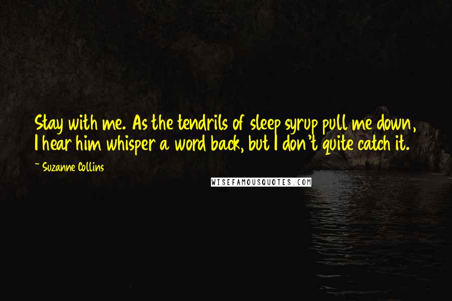Suzanne Collins Quotes: Stay with me. As the tendrils of sleep syrup pull me down, I hear him whisper a word back, but I don't quite catch it.